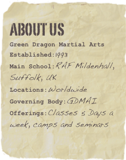 About us
Green Dragon Martial ArtsEstablished:1993Main School:RAF Mildenhall, Suffolk, UK
Locations:Worldwide
Governing Body:GDMAIOfferings:Classes 5 Days a week, camps and seminars 